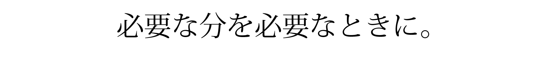 必要な分を必要な時に！